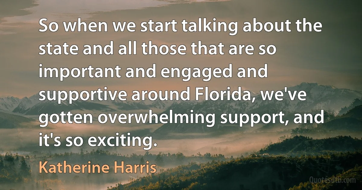 So when we start talking about the state and all those that are so important and engaged and supportive around Florida, we've gotten overwhelming support, and it's so exciting. (Katherine Harris)