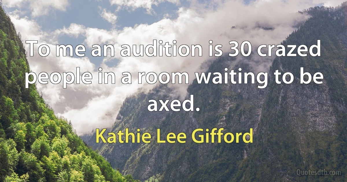 To me an audition is 30 crazed people in a room waiting to be axed. (Kathie Lee Gifford)