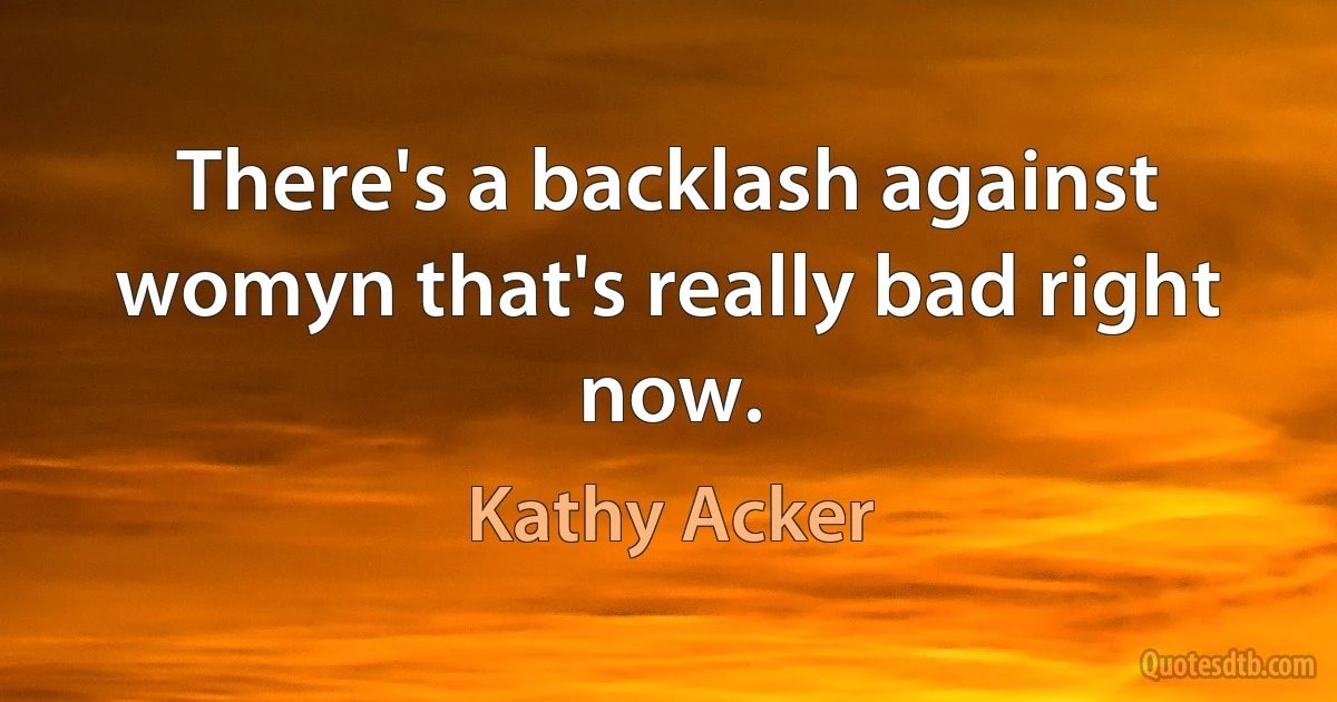 There's a backlash against womyn that's really bad right now. (Kathy Acker)