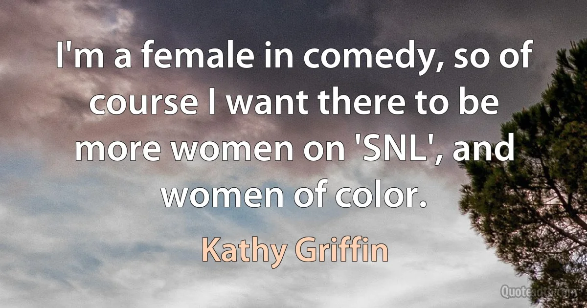 I'm a female in comedy, so of course I want there to be more women on 'SNL', and women of color. (Kathy Griffin)