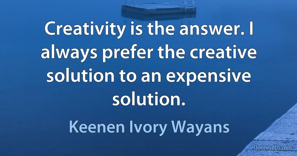 Creativity is the answer. I always prefer the creative solution to an expensive solution. (Keenen Ivory Wayans)