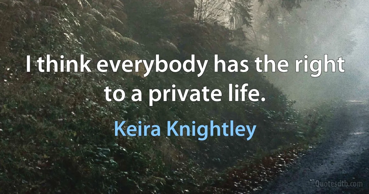 I think everybody has the right to a private life. (Keira Knightley)