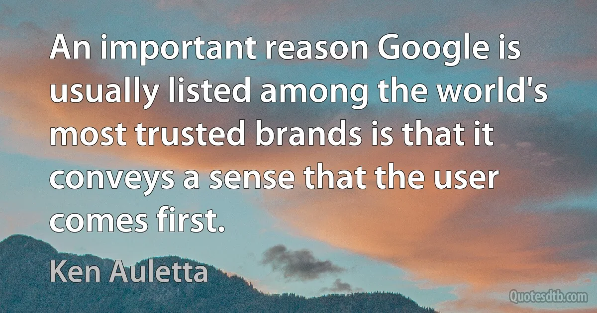 An important reason Google is usually listed among the world's most trusted brands is that it conveys a sense that the user comes first. (Ken Auletta)