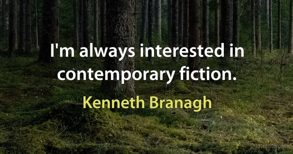 I'm always interested in contemporary fiction. (Kenneth Branagh)