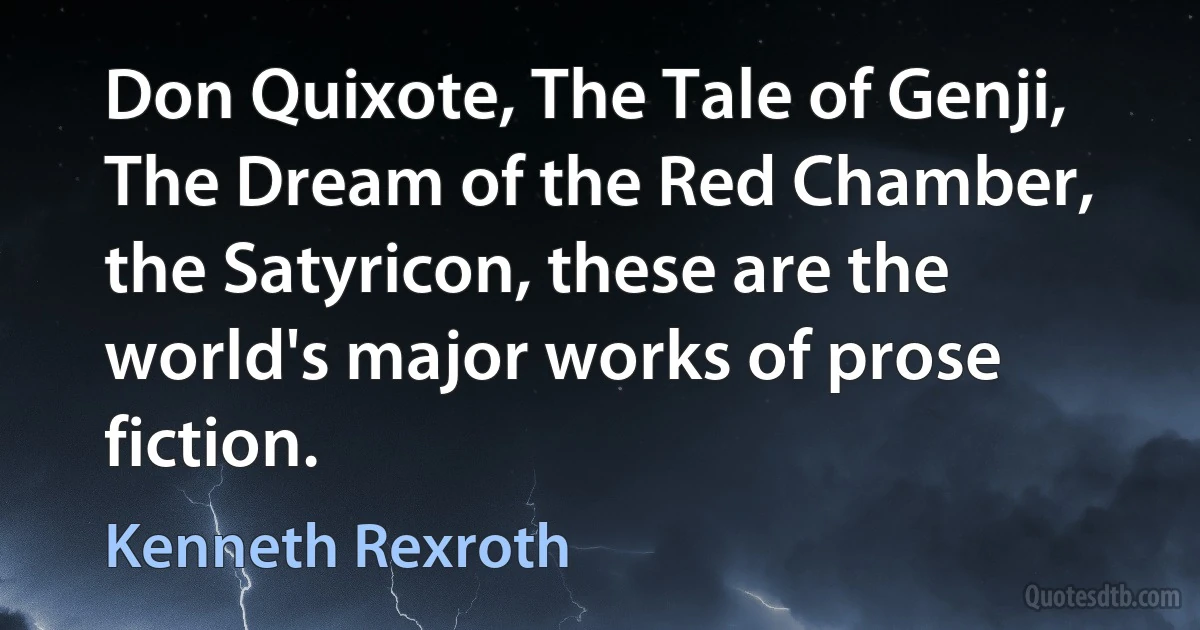 Don Quixote, The Tale of Genji, The Dream of the Red Chamber, the Satyricon, these are the world's major works of prose fiction. (Kenneth Rexroth)