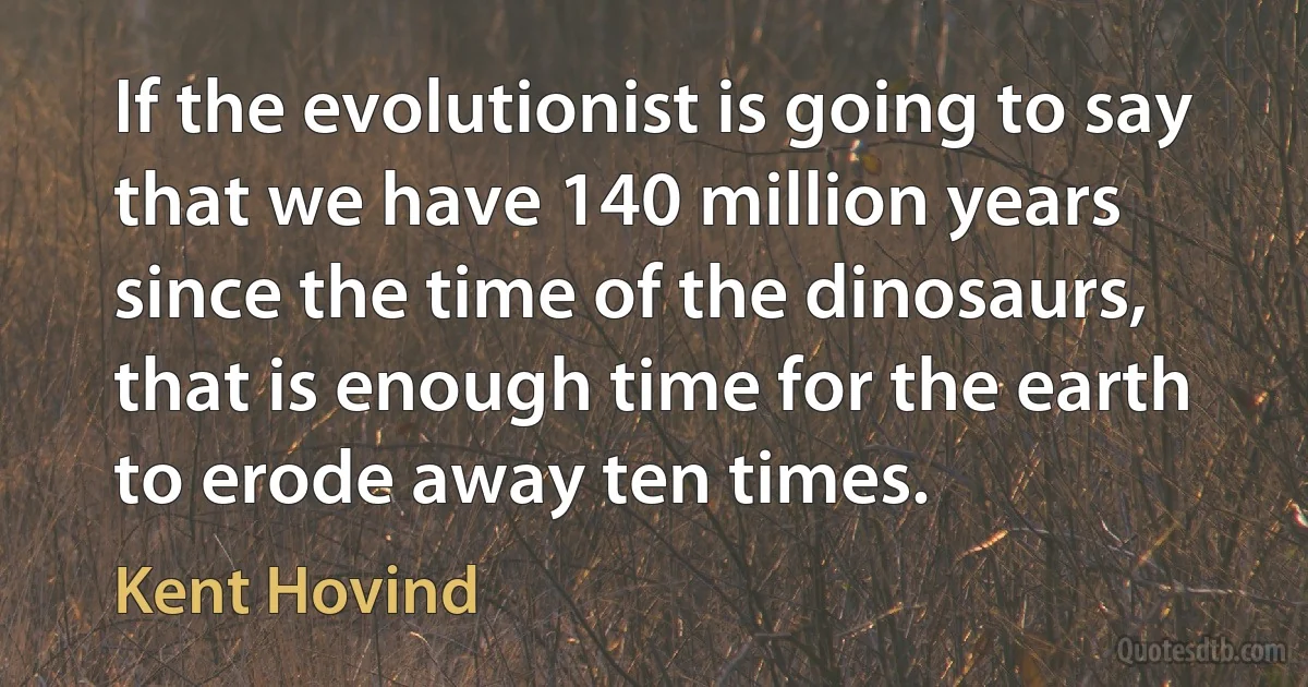 If the evolutionist is going to say that we have 140 million years since the time of the dinosaurs, that is enough time for the earth to erode away ten times. (Kent Hovind)