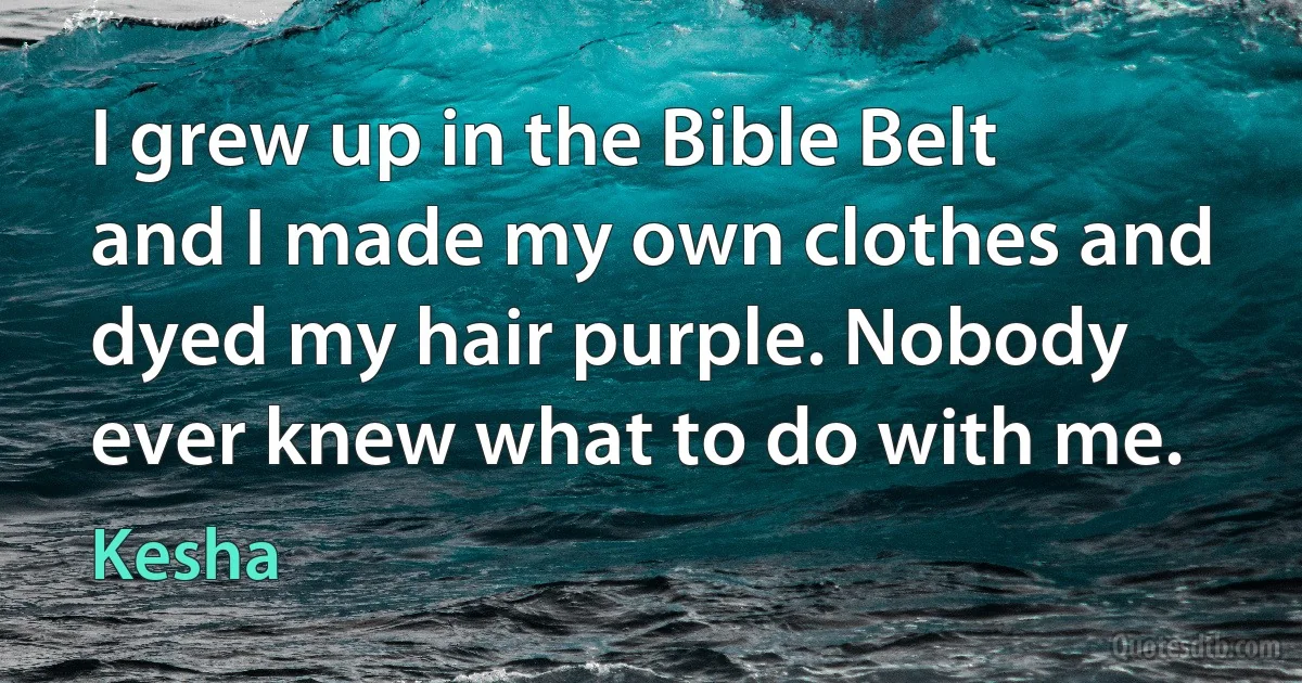 I grew up in the Bible Belt and I made my own clothes and dyed my hair purple. Nobody ever knew what to do with me. (Kesha)