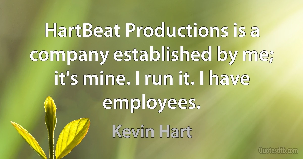 HartBeat Productions is a company established by me; it's mine. I run it. I have employees. (Kevin Hart)