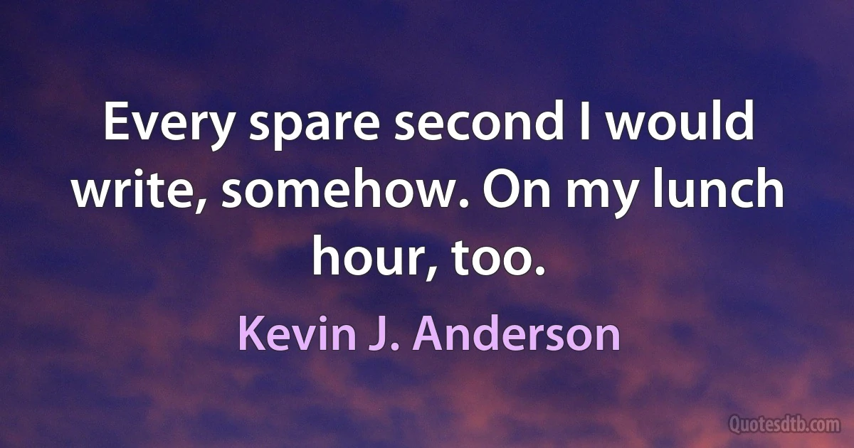 Every spare second I would write, somehow. On my lunch hour, too. (Kevin J. Anderson)