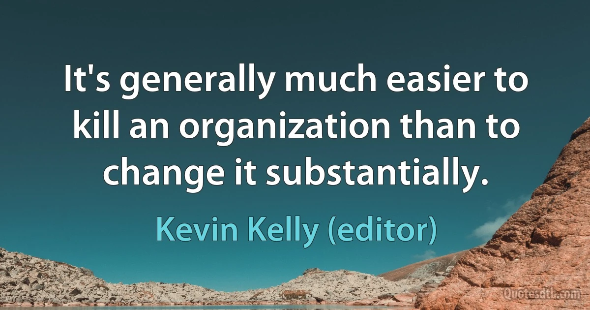 It's generally much easier to kill an organization than to change it substantially. (Kevin Kelly (editor))