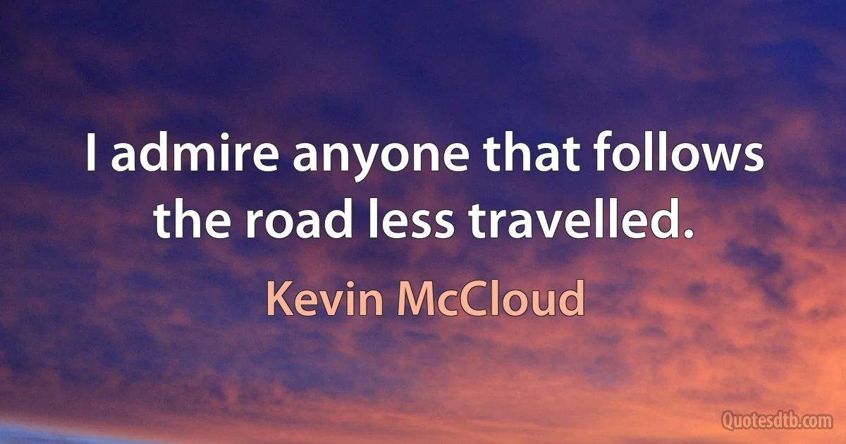 I admire anyone that follows the road less travelled. (Kevin McCloud)