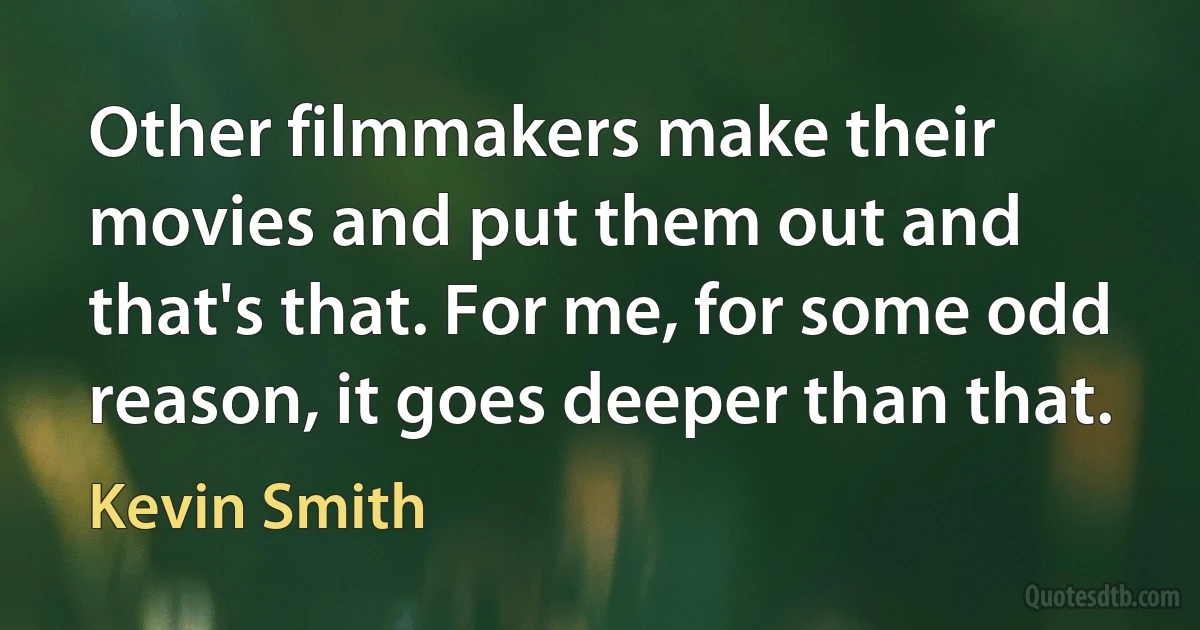 Other filmmakers make their movies and put them out and that's that. For me, for some odd reason, it goes deeper than that. (Kevin Smith)