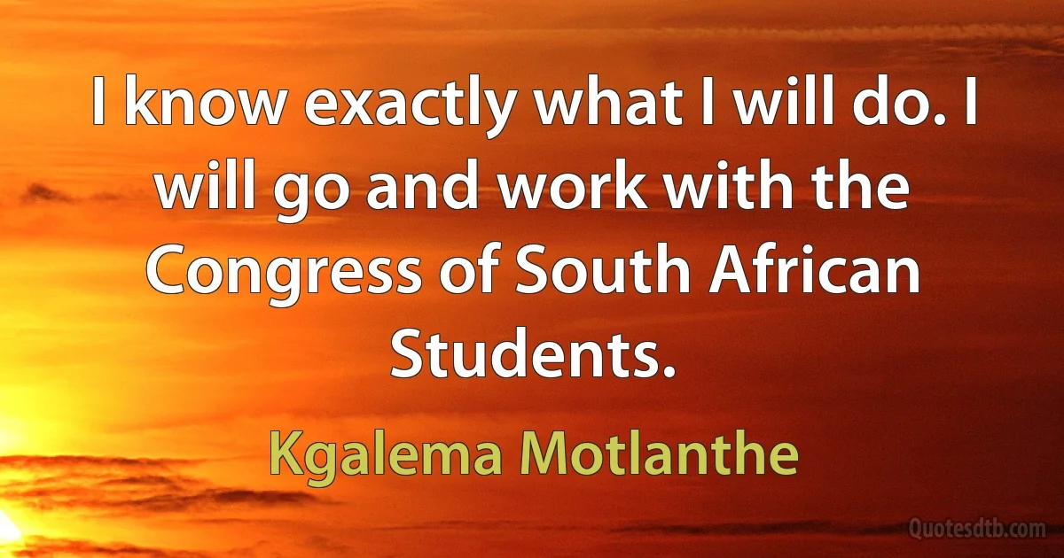 I know exactly what I will do. I will go and work with the Congress of South African Students. (Kgalema Motlanthe)