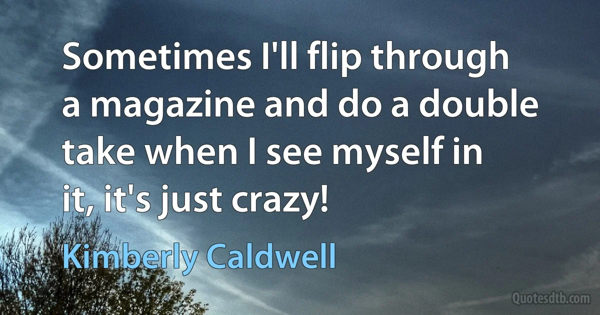 Sometimes I'll flip through a magazine and do a double take when I see myself in it, it's just crazy! (Kimberly Caldwell)