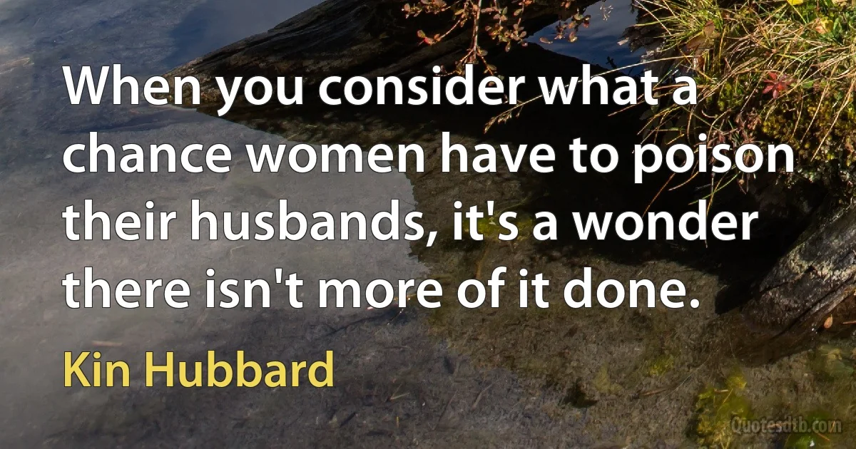 When you consider what a chance women have to poison their husbands, it's a wonder there isn't more of it done. (Kin Hubbard)