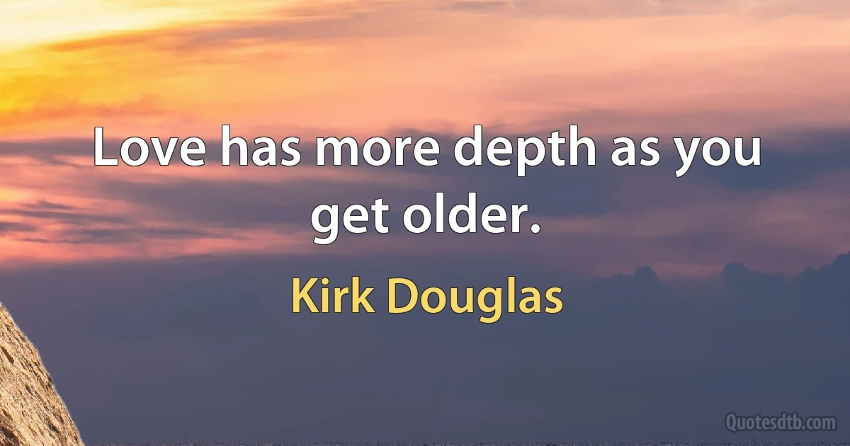 Love has more depth as you get older. (Kirk Douglas)