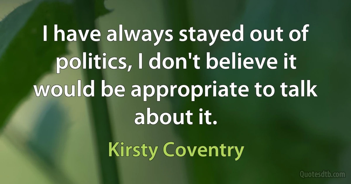 I have always stayed out of politics, I don't believe it would be appropriate to talk about it. (Kirsty Coventry)