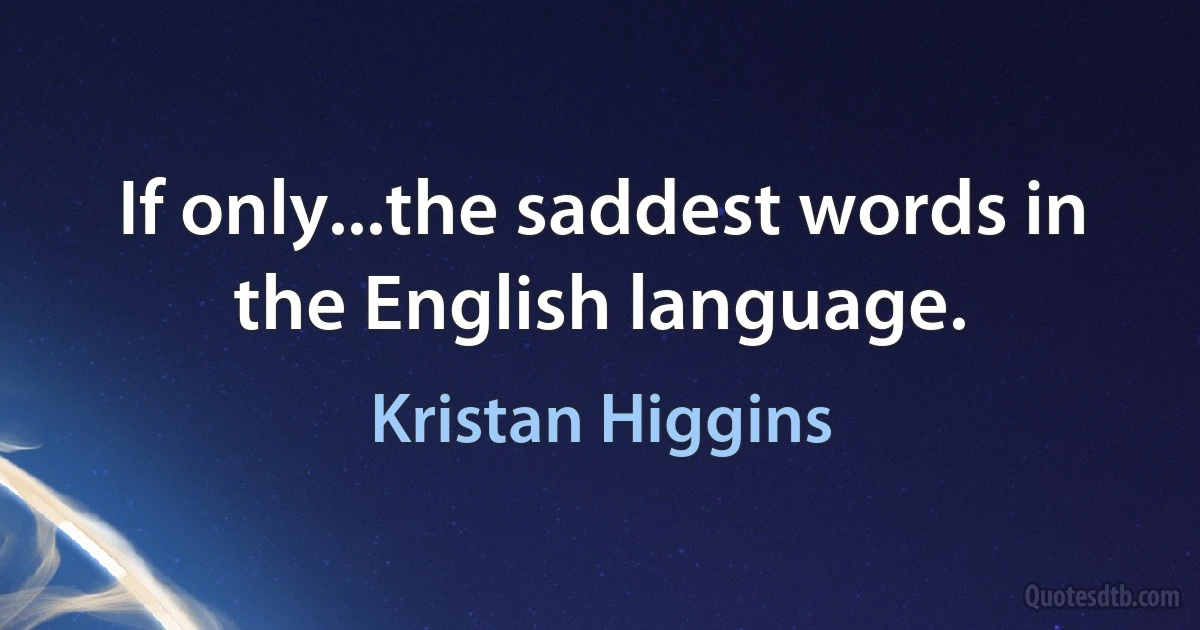 If only...the saddest words in the English language. (Kristan Higgins)