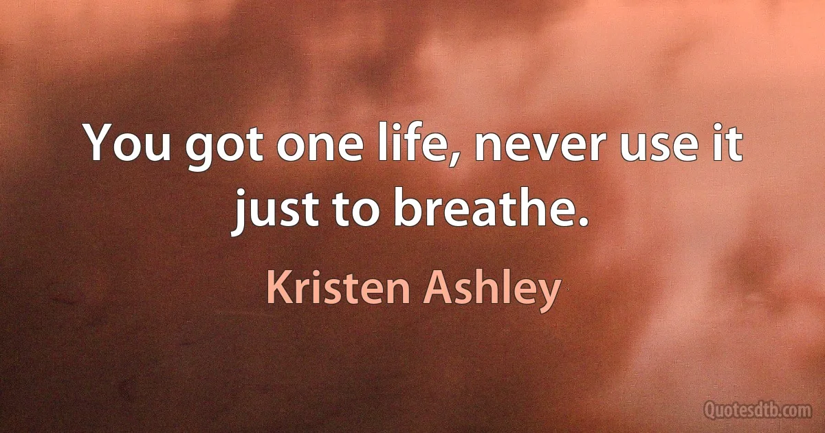 You got one life, never use it just to breathe. (Kristen Ashley)