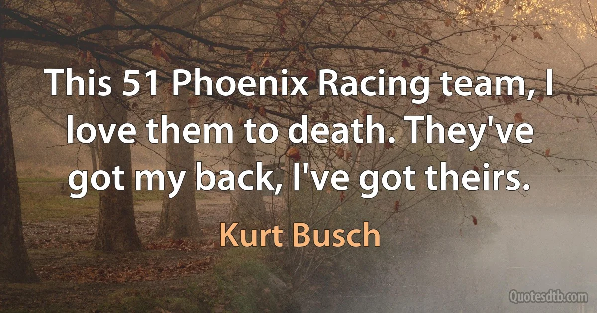 This 51 Phoenix Racing team, I love them to death. They've got my back, I've got theirs. (Kurt Busch)