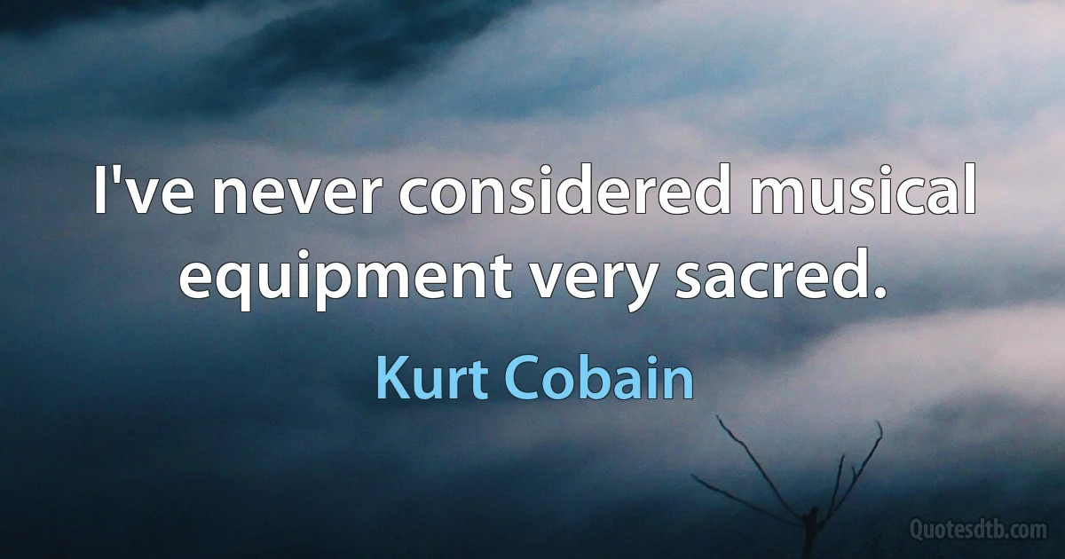 I've never considered musical equipment very sacred. (Kurt Cobain)