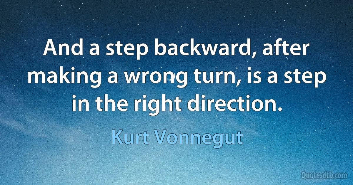 And a step backward, after making a wrong turn, is a step in the right direction. (Kurt Vonnegut)