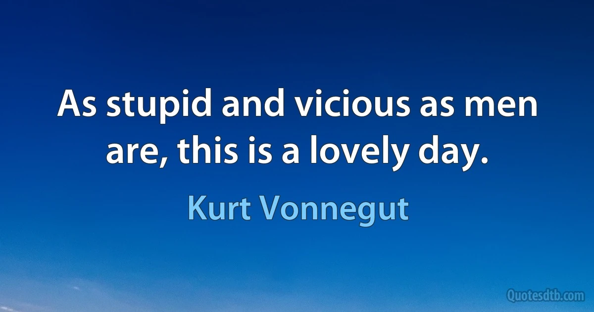 As stupid and vicious as men are, this is a lovely day. (Kurt Vonnegut)