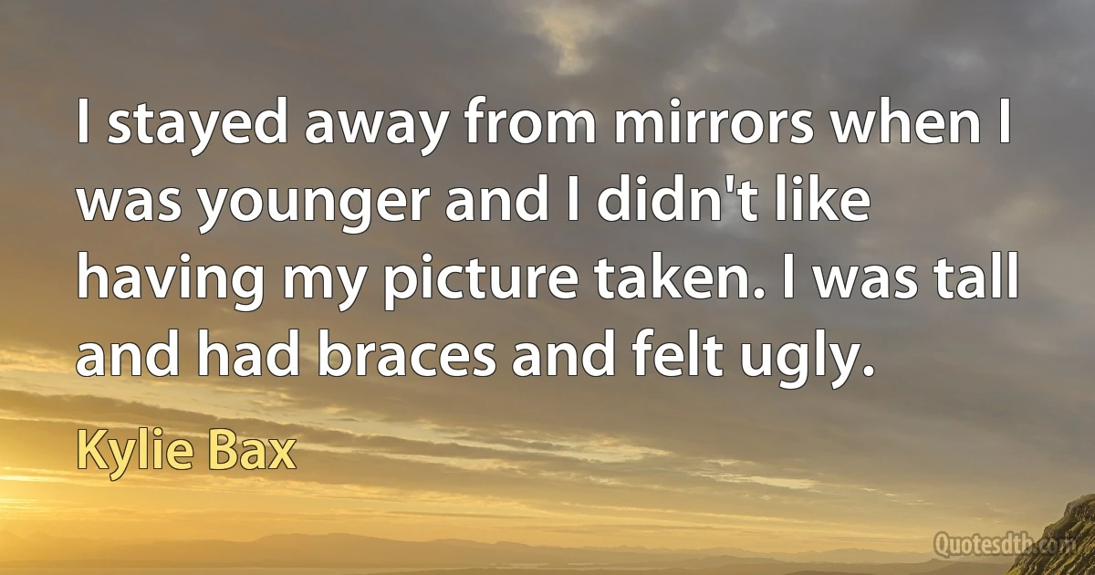 I stayed away from mirrors when I was younger and I didn't like having my picture taken. I was tall and had braces and felt ugly. (Kylie Bax)