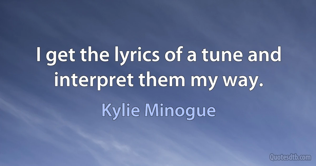 I get the lyrics of a tune and interpret them my way. (Kylie Minogue)