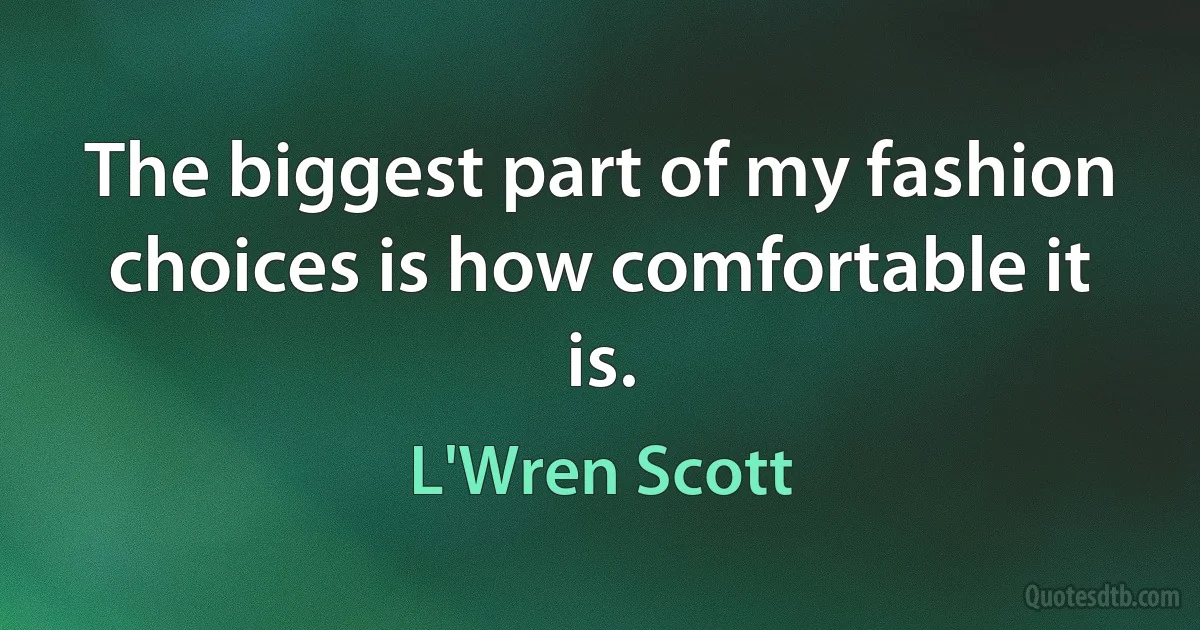 The biggest part of my fashion choices is how comfortable it is. (L'Wren Scott)