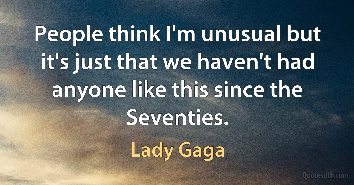 People think I'm unusual but it's just that we haven't had anyone like this since the Seventies. (Lady Gaga)