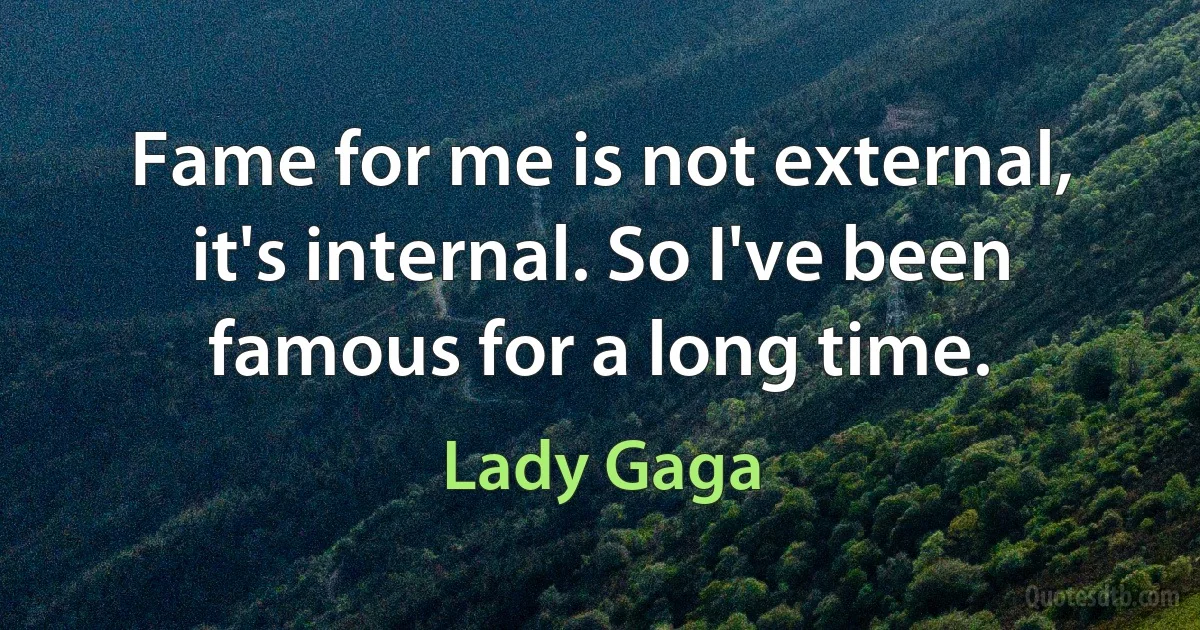 Fame for me is not external, it's internal. So I've been famous for a long time. (Lady Gaga)