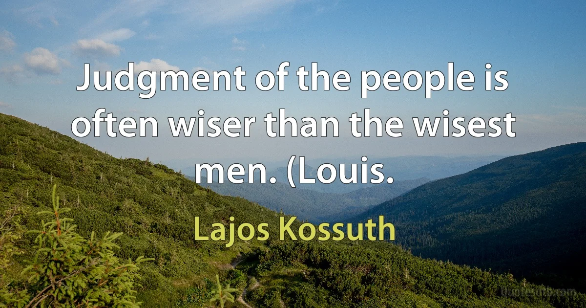 Judgment of the people is often wiser than the wisest men. (Louis. (Lajos Kossuth)