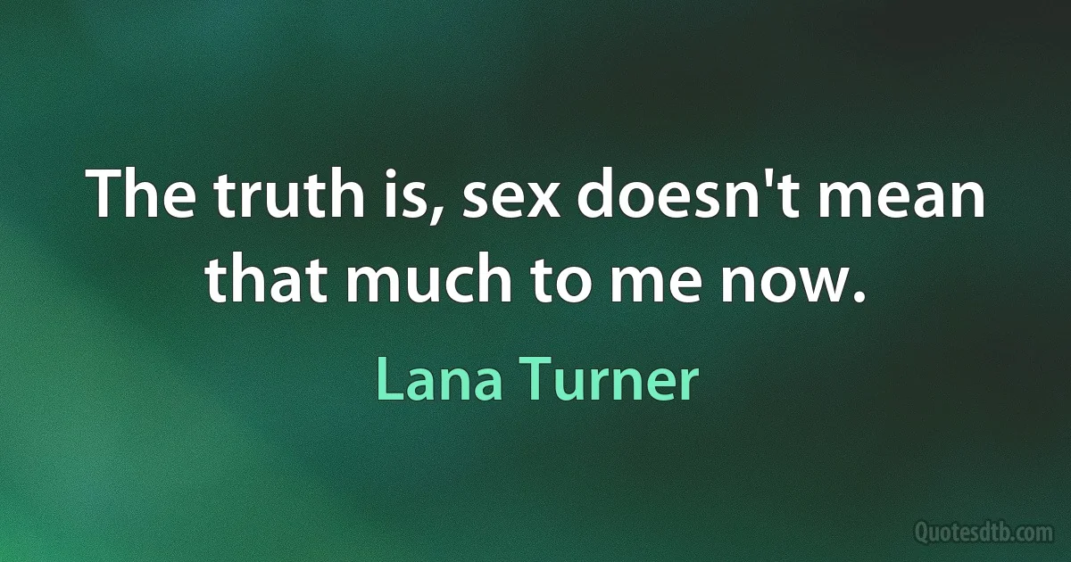 The truth is, sex doesn't mean that much to me now. (Lana Turner)