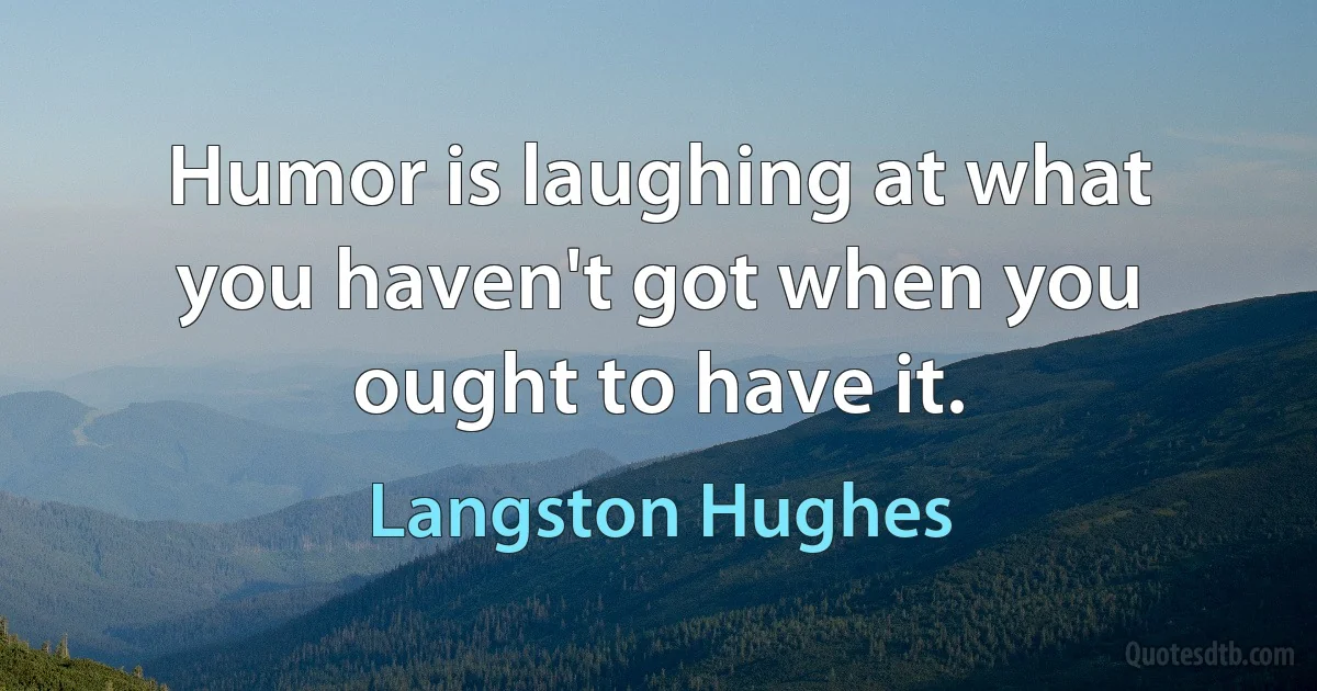 Humor is laughing at what you haven't got when you ought to have it. (Langston Hughes)