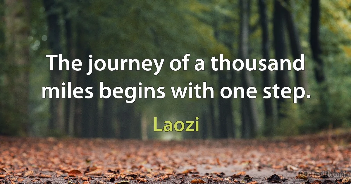 The journey of a thousand miles begins with one step. (Laozi)