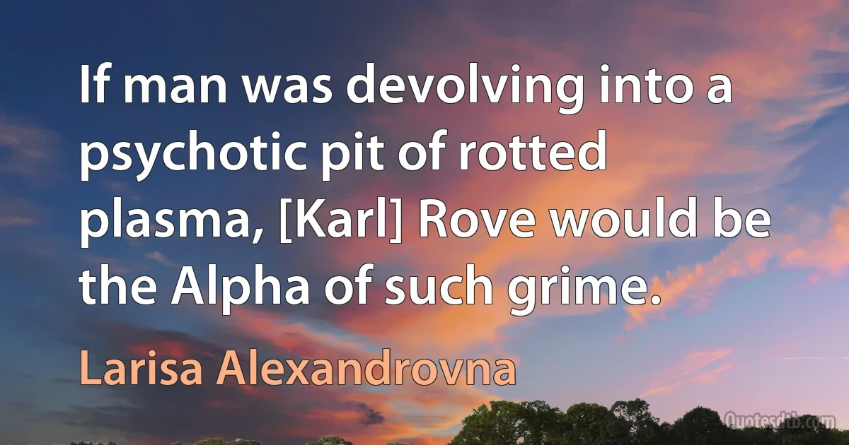 If man was devolving into a psychotic pit of rotted plasma, [Karl] Rove would be the Alpha of such grime. (Larisa Alexandrovna)