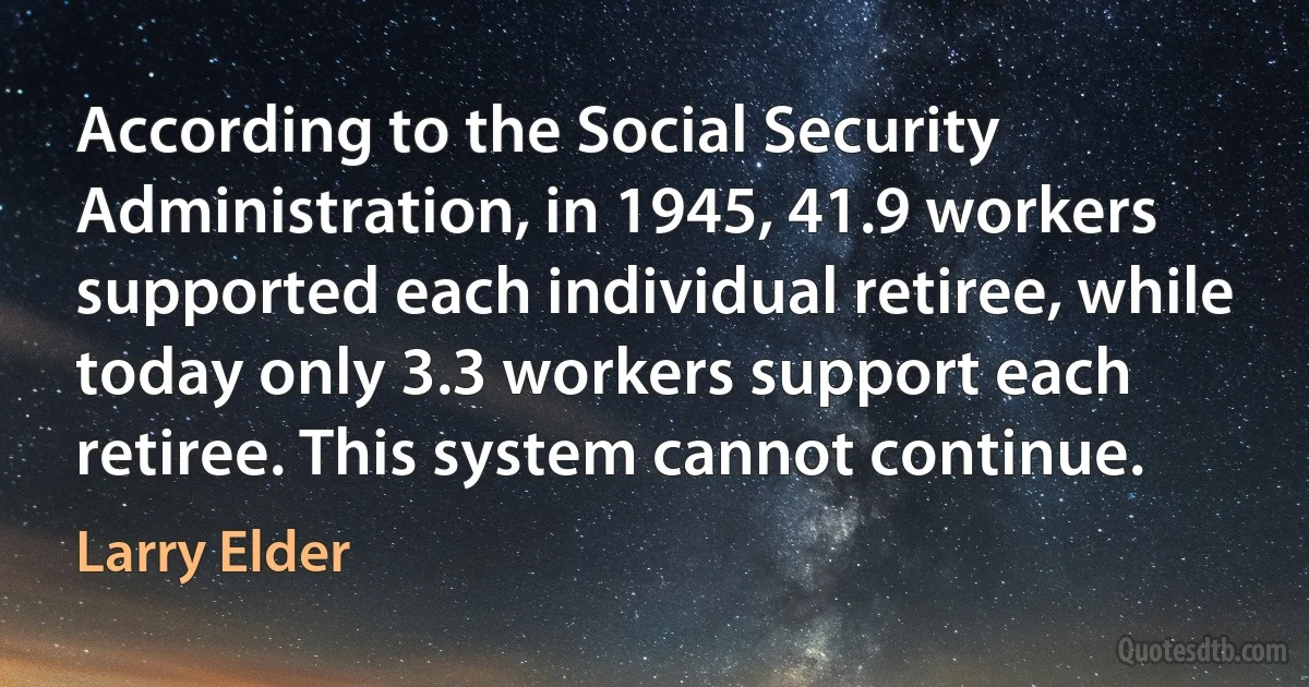 According to the Social Security Administration, in 1945, 41.9 workers supported each individual retiree, while today only 3.3 workers support each retiree. This system cannot continue. (Larry Elder)