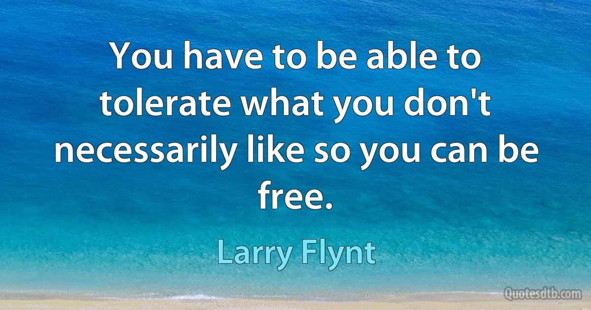 You have to be able to tolerate what you don't necessarily like so you can be free. (Larry Flynt)