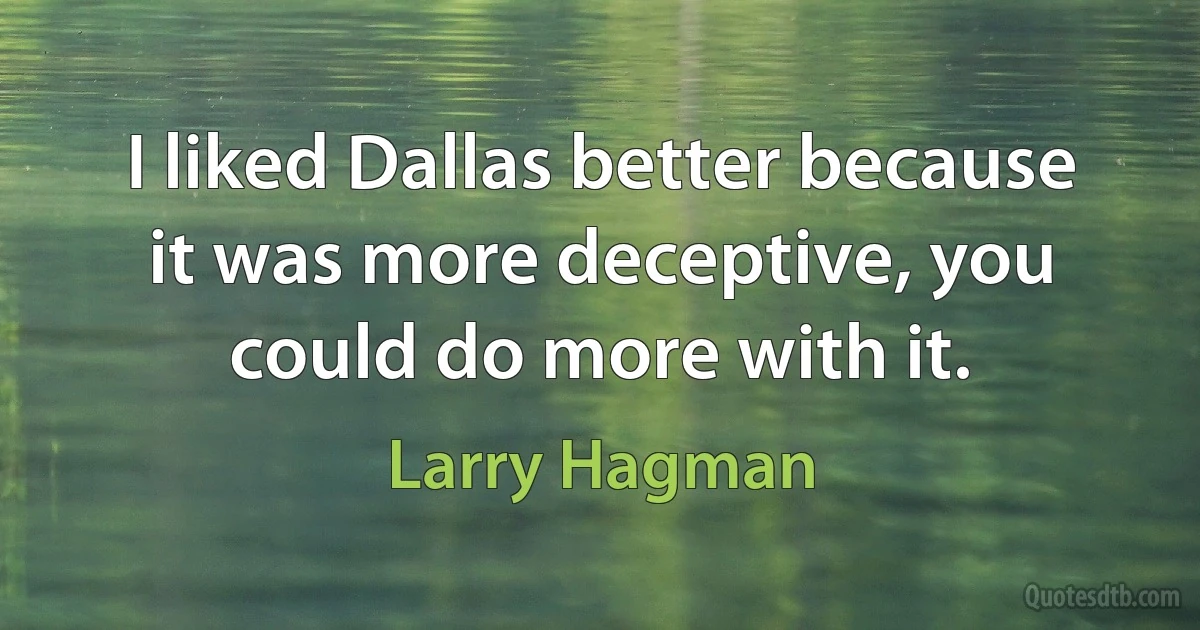 I liked Dallas better because it was more deceptive, you could do more with it. (Larry Hagman)