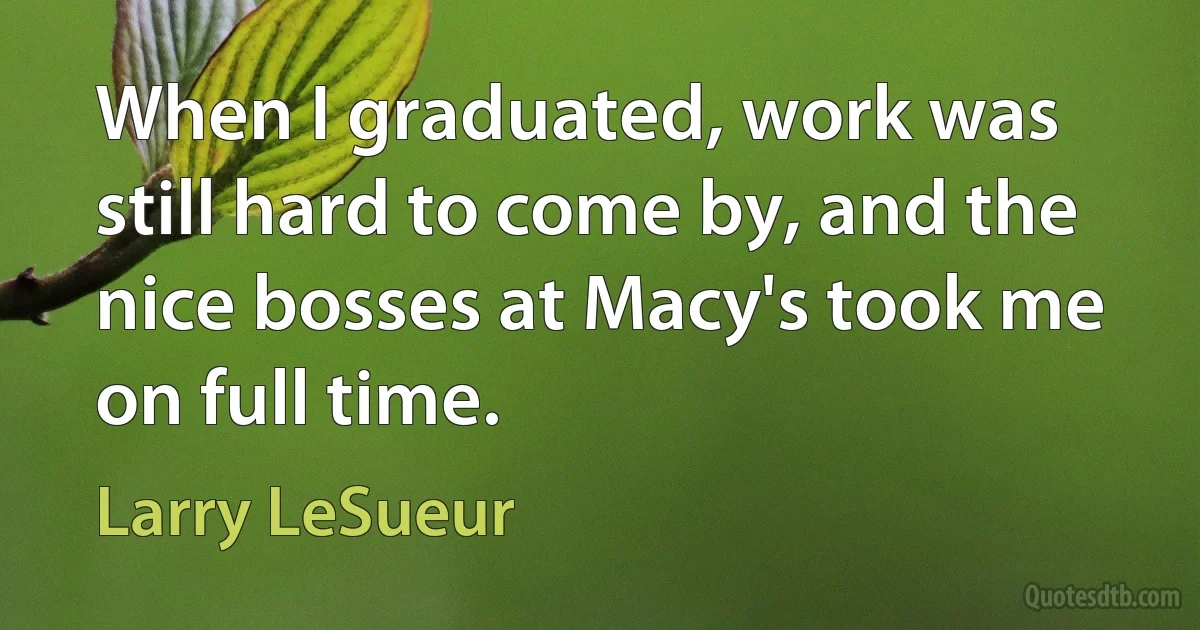 When I graduated, work was still hard to come by, and the nice bosses at Macy's took me on full time. (Larry LeSueur)