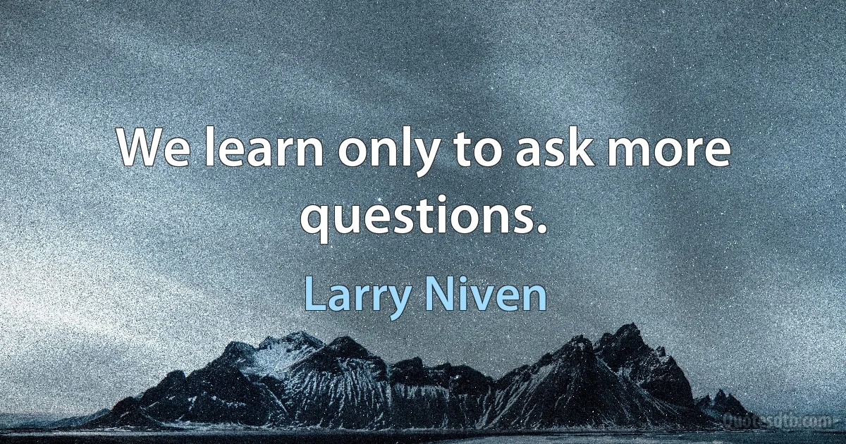 We learn only to ask more questions. (Larry Niven)