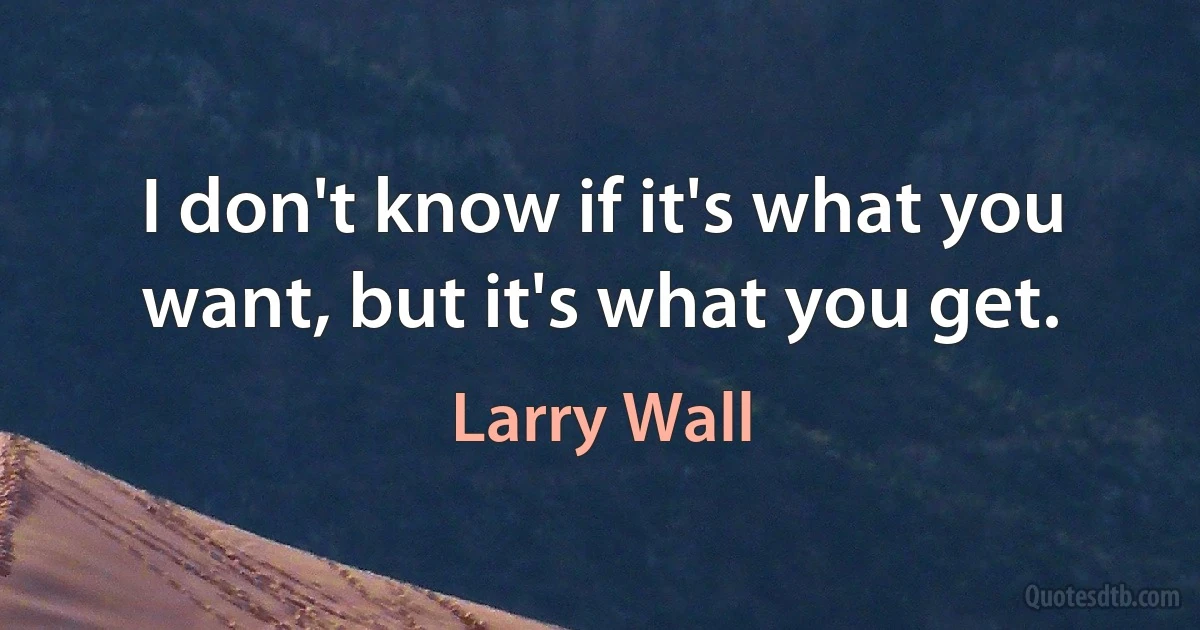 I don't know if it's what you want, but it's what you get. (Larry Wall)