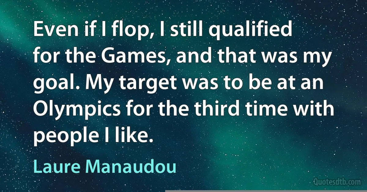 Even if I flop, I still qualified for the Games, and that was my goal. My target was to be at an Olympics for the third time with people I like. (Laure Manaudou)