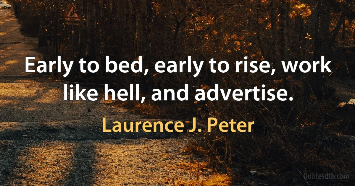 Early to bed, early to rise, work like hell, and advertise. (Laurence J. Peter)