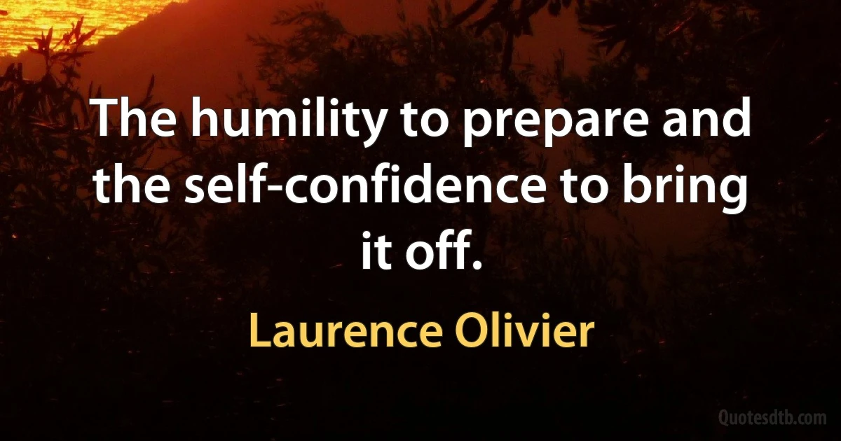 The humility to prepare and the self-confidence to bring it off. (Laurence Olivier)