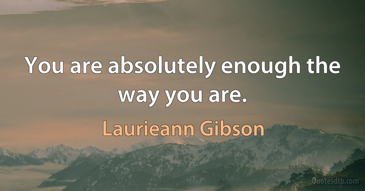 You are absolutely enough the way you are. (Laurieann Gibson)