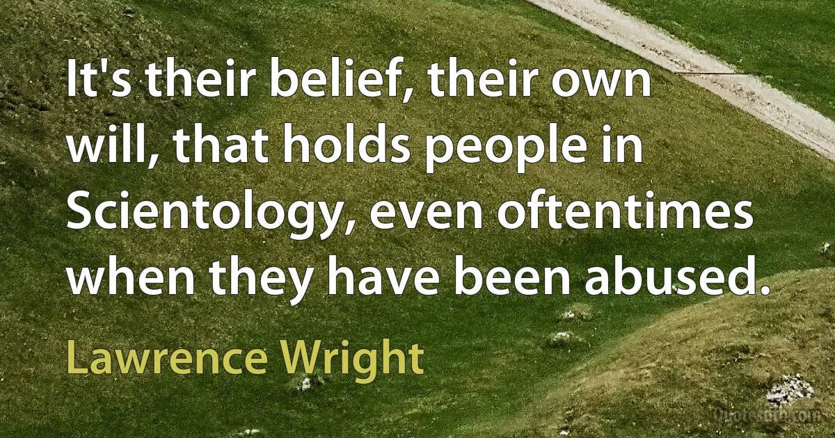 It's their belief, their own will, that holds people in Scientology, even oftentimes when they have been abused. (Lawrence Wright)