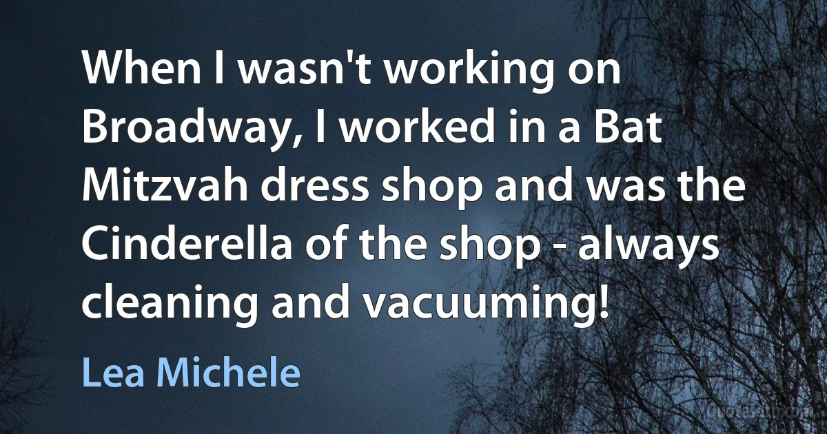 When I wasn't working on Broadway, I worked in a Bat Mitzvah dress shop and was the Cinderella of the shop - always cleaning and vacuuming! (Lea Michele)