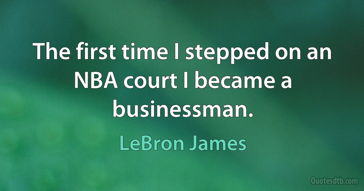 The first time I stepped on an NBA court I became a businessman. (LeBron James)